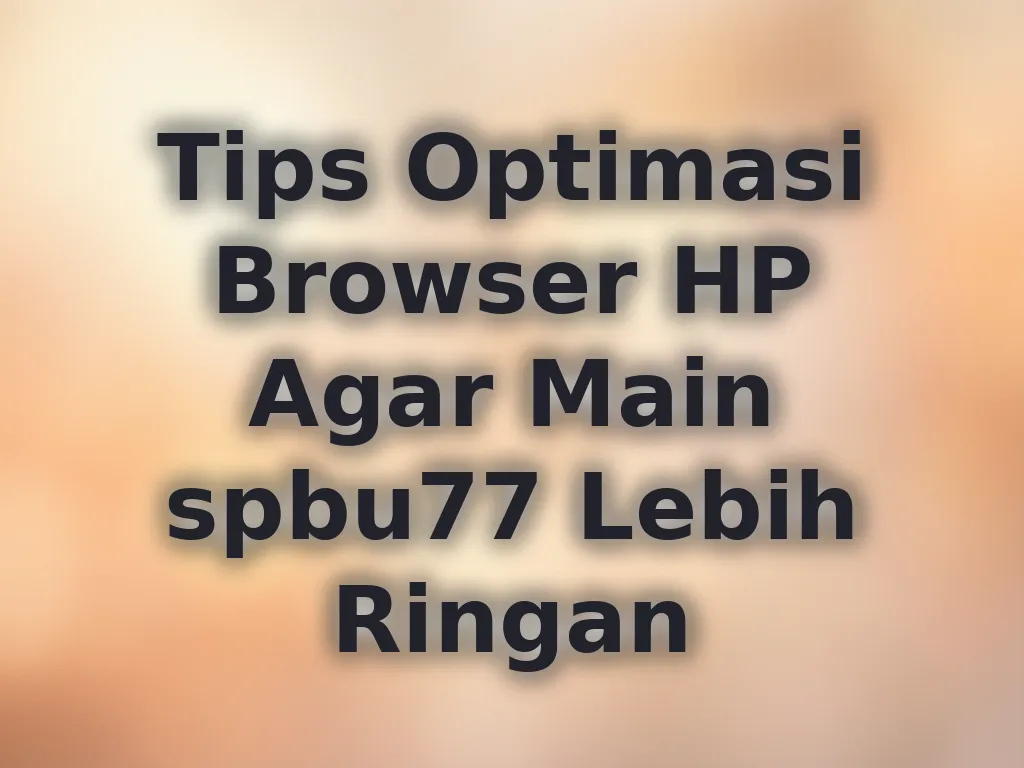 Tips Optimasi Browser HP Agar Main spbu77 Lebih Ringan